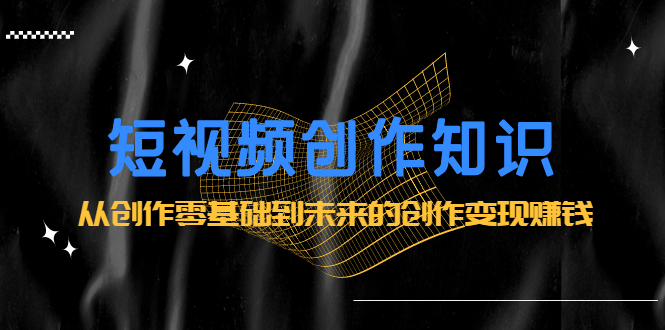 短视频创作知识:从创作零基础到未来的创作变现赚钱-黑猫轻创业