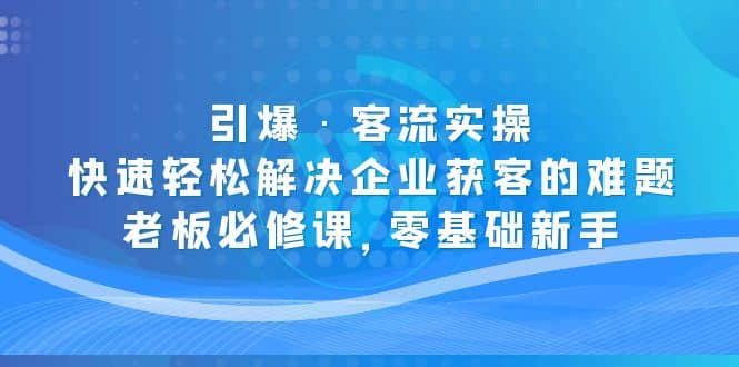 引爆·客流实操:快速轻松解决企业获客的难题,老板必修课,零基础新手-黑猫轻创业