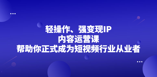轻操作、强变现IP内容运营课,帮助你正式成为短视频行业从业者-黑猫轻创业