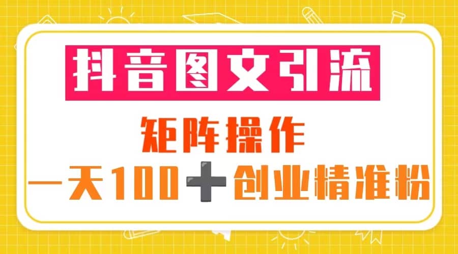 抖音图文引流 矩阵操作 一天100 创业精准粉(5节视频课 素材模板)-黑猫轻创业