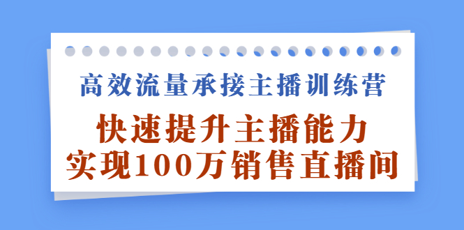 高效流量承接主播训练营:快速提升主播能力,实现100万销售直播间-黑猫轻创业