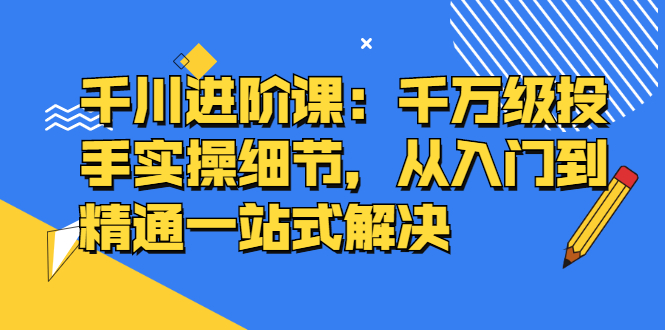 千川进阶课:千川投放细节实操,从入门到精通一站式解决-黑猫轻创业