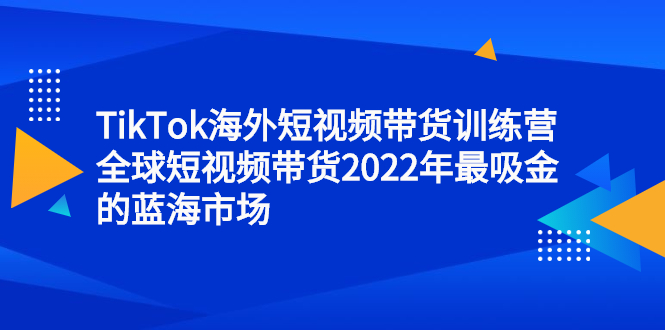 TikTok海外短视频带货训练营，全球短视频带货2022年最吸金的蓝海市场-黑猫轻创业