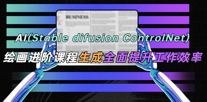 AI（stable difusion ControlNet）绘画进阶课程 办公场景 全面提升工作效率-黑猫轻创业