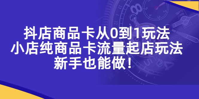 抖店商品卡从0到1玩法，小店纯商品卡流量起店玩法，新手也能做-黑猫轻创业