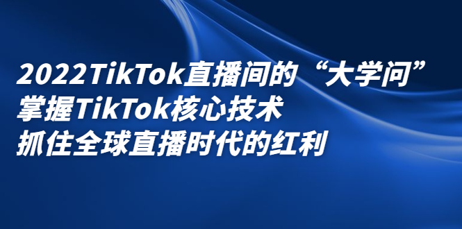 2022TikTok直播间的“大学问”，掌握TikTok核心技术，抓住全球直播时代的红利-黑猫轻创业