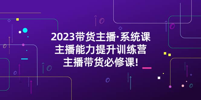 2023带货主播·系统课，主播能力提升训练营，主播带货必修课-黑猫轻创业