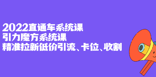 2022直通车系统课 引力魔方系统课，精准拉新低价引流、卡位、收割-黑猫轻创业