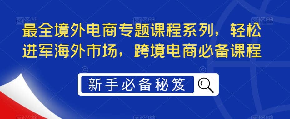 最全境外电商专题课程系列,轻松进军海外市场,跨境电商必备课程-黑猫轻创业