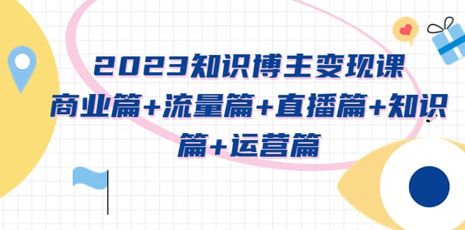2023知识博主变现实战进阶课：商业篇 流量篇 直播篇 知识篇 运营篇-黑猫轻创业