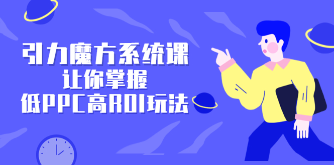 引力魔方系统课，让你掌握低PPC高ROI玩法，价值299元-黑猫轻创业