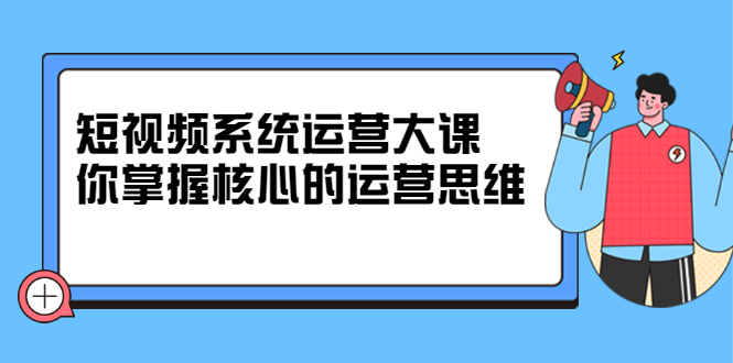 短视频系统运营大课，你掌握核心的运营思维 价值7800元-黑猫轻创业