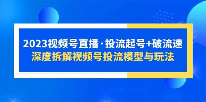 2023视频号直播·投流起号 破流速，深度拆解视频号投流模型与玩法-黑猫轻创业