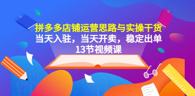 拼多多店铺运营思路与实操干货，当天入驻，当天开卖，稳定出单（13节课）-黑猫轻创业