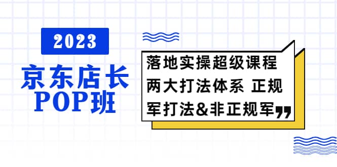2023京东店长·POP班 落地实操超级课程 两大打法体系 正规军-黑猫轻创业