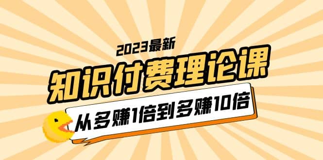 2023知识付费理论课，从多赚1倍到多赚10倍（10节视频课）-黑猫轻创业