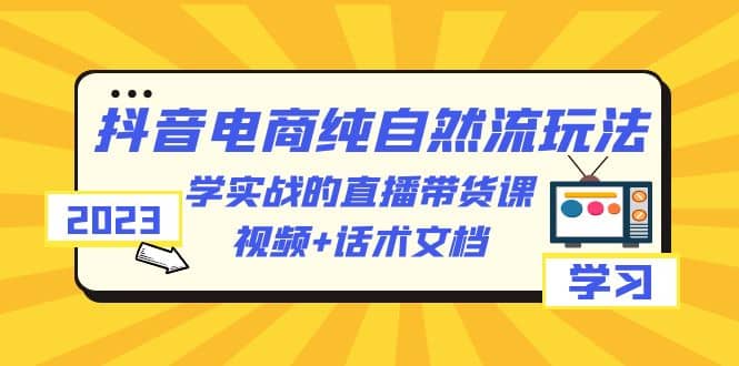 2023抖音电商·纯自然流玩法:学实战的直播带货课,视频 话术文档-黑猫轻创业
