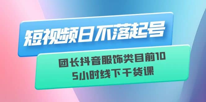 短视频日不落起号【6月11线下课】团长抖音服饰类目前10 5小时线下干货课-黑猫轻创业