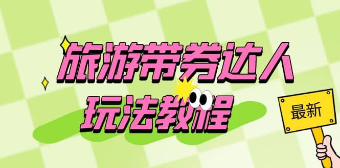 旅游带券达人玩法教程：0粉开通达人团购，旅游达人0粉可变现（7节课）-黑猫轻创业