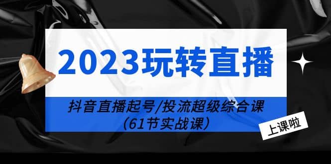2023玩转直播线上课：抖音直播起号-投流超级干货（61节实战课）-黑猫轻创业