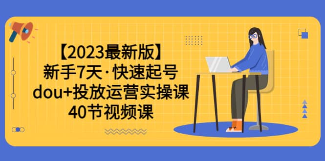 【2023最新版】新手7天·快速起号:dou 投放运营实操课(40节视频课)-黑猫轻创业