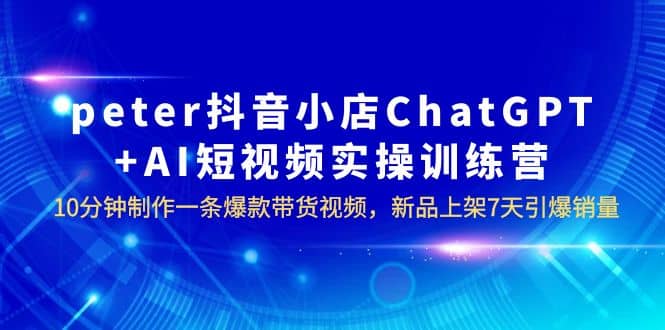 peter抖音小店ChatGPT AI短视频实训 10分钟做一条爆款带货视频 7天引爆销量-黑猫轻创业