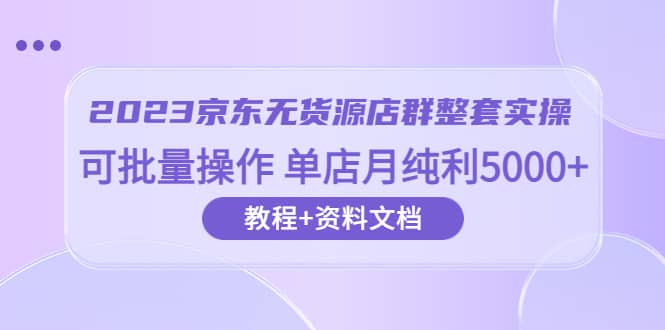 2023京东-无货源店群整套实操 可批量操作 单店月纯利5000 63节课 资料文档-黑猫轻创业