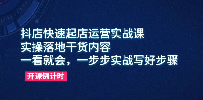 抖店快速起店运营实战课，实操落地干货内容，一看就会，一步步实战写好步骤-黑猫轻创业