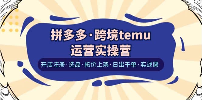拼多多·跨境temu运营实操营:开店注册·选品·核价上架·日出千单·实战课-黑猫轻创业