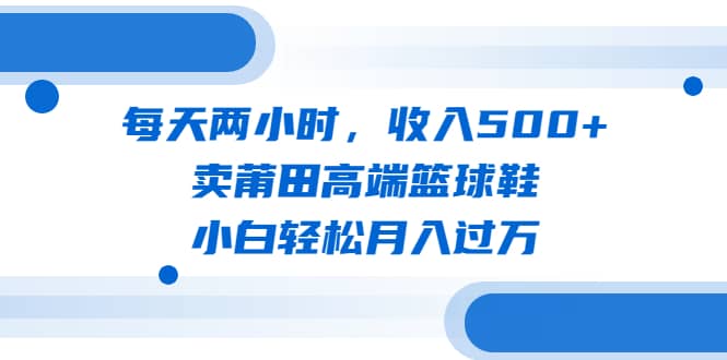 每天两小时，收入500 ，卖莆田高端篮球鞋，小白轻松月入过万（教程 素材）-黑猫轻创业