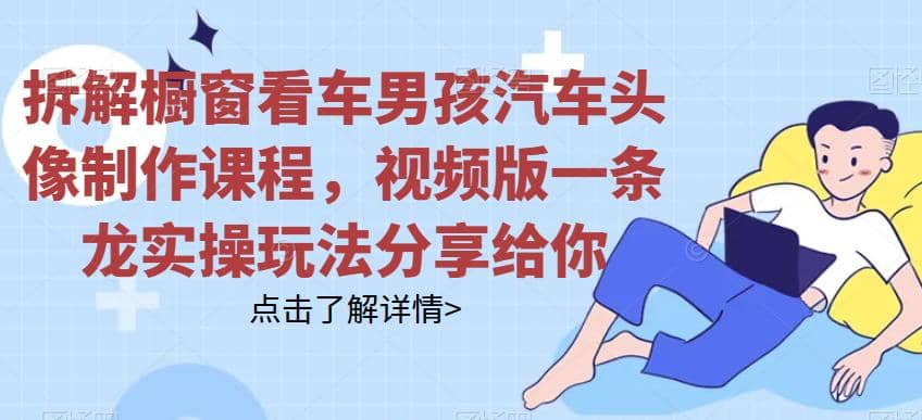 拆解橱窗看车男孩汽车头像制作课程，视频版一条龙实操玩法分享给你-黑猫轻创业