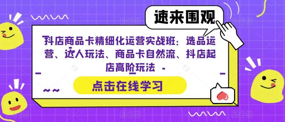 抖店商品卡精细化运营实操班:选品运营、达人玩法、商品卡自然流、抖店起店-黑猫轻创业