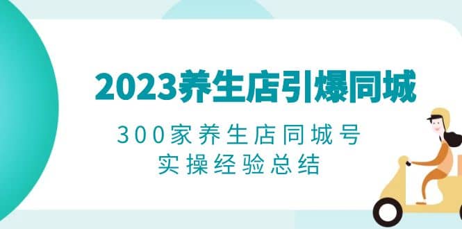 2023养生店·引爆同城，300家养生店同城号实操经验总结-黑猫轻创业