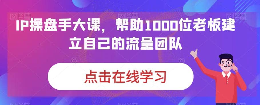 IP-操盘手大课,帮助1000位老板建立自己的流量团队(13节课)-黑猫轻创业