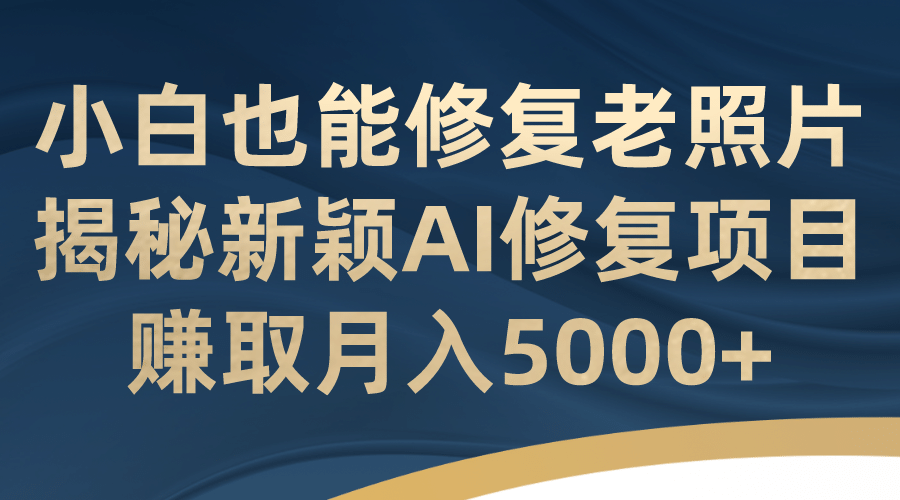 小白也能修复老照片！揭秘新颖AI修复项目，赚取月入5000-黑猫轻创业