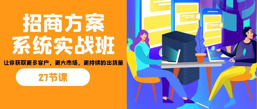 招商·方案系统实战班：让你获取更多客户，更大市场，更持续的出货量(27节)-黑猫轻创业