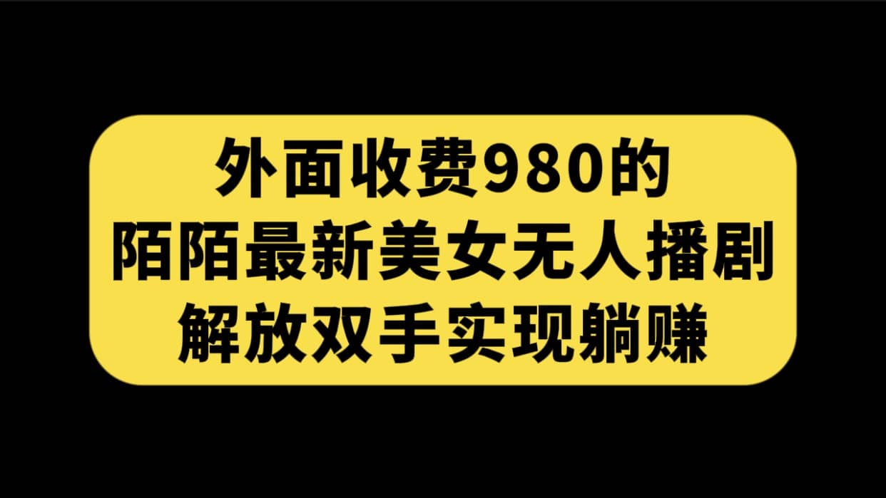 外面收费980陌陌最新美女无人播剧玩法 解放双手实现躺赚(附100G影视资源)-黑猫轻创业