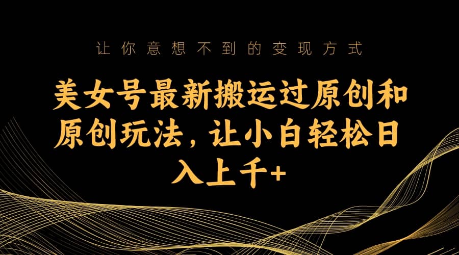 美女号最新搬运过原创和原创玩法，让小白轻松日入上千-黑猫轻创业