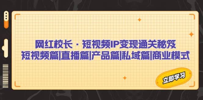 网红校长·短视频IP变现通关秘笈：短视频篇 直播篇 产品篇 私域篇 商业模式-黑猫轻创业