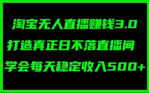 淘宝无人直播赚钱3.0，打造真正日不落直播间 ，学会每天稳定收入500+-黑猫轻创业