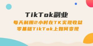 TikTok副业:每天利用2小时在TK实现收益,零基础TikTok上如何变现,34节程-黑猫轻创业