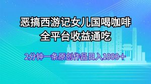 恶搞西游记女儿国喝咖啡 全平台收益通吃 2分钟一条原创作品日入1000+-黑猫轻创业