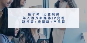 新个体 ip变现课，年入百万新媒体IP变现，路径篇+流量篇+产品篇-黑猫轻创业