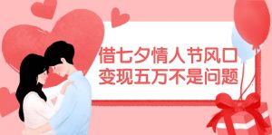 借七夕情人节风口,变现五万不是问题，错过再等一年！-黑猫轻创业