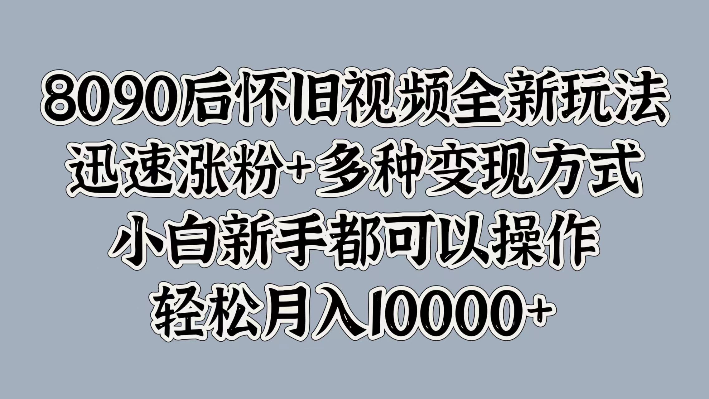 8090后怀旧视频全新玩法,迅速涨粉+多种变现方式,小白新手都可以操作,轻松月入10000+-黑猫轻创业