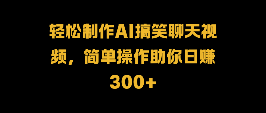 轻松制作AI搞笑聊天视频,简单操作助你日赚300+-黑猫轻创业