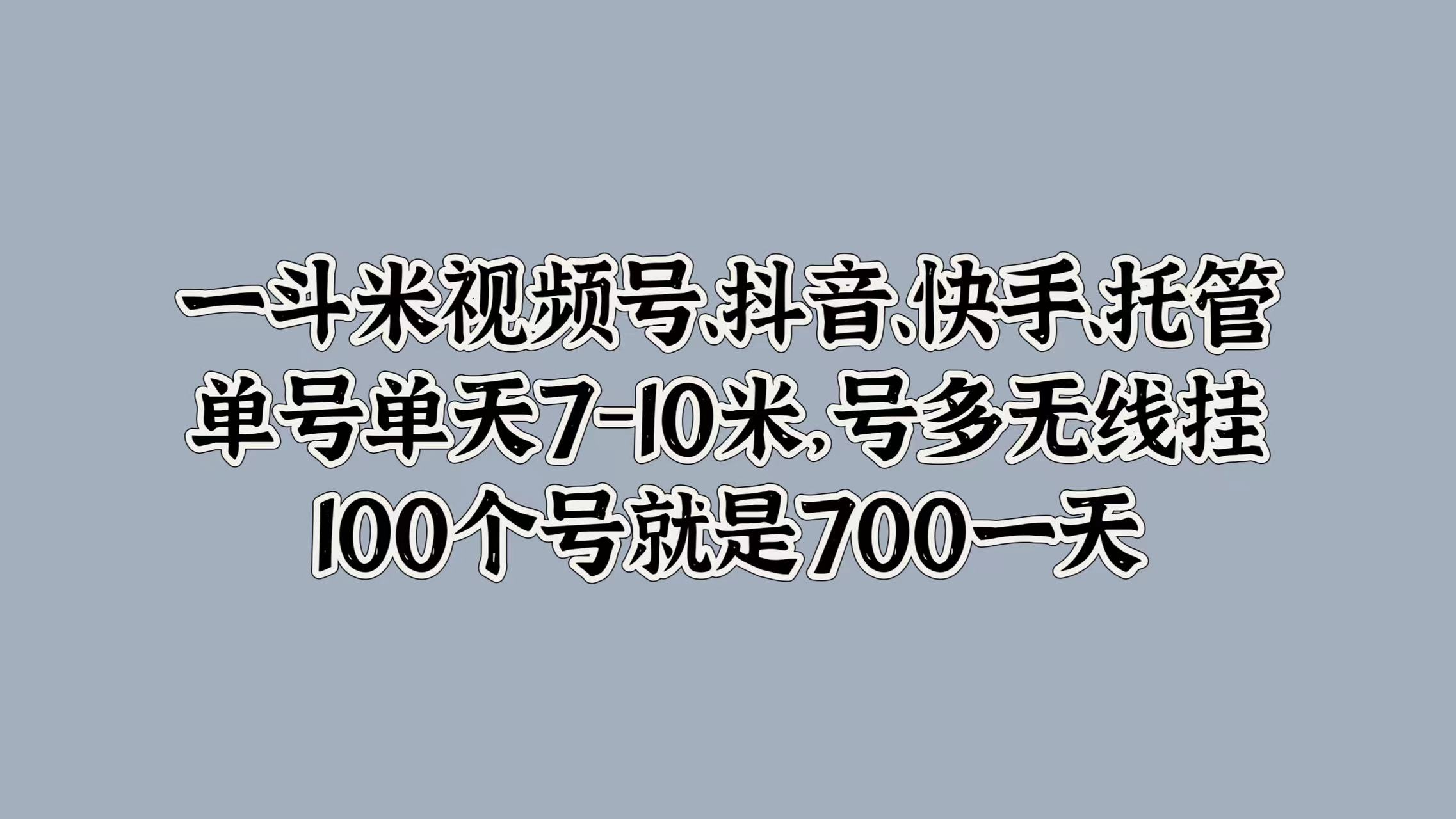 一斗米视频号、抖音、快手、托管,单号单天7-10米,号多无线挂,100个号就是700一天-黑猫轻创业