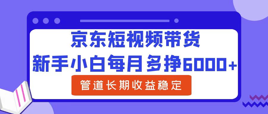 新手小白每月多挣6000+京东短视频带货，可管道长期稳定收益-黑猫轻创业