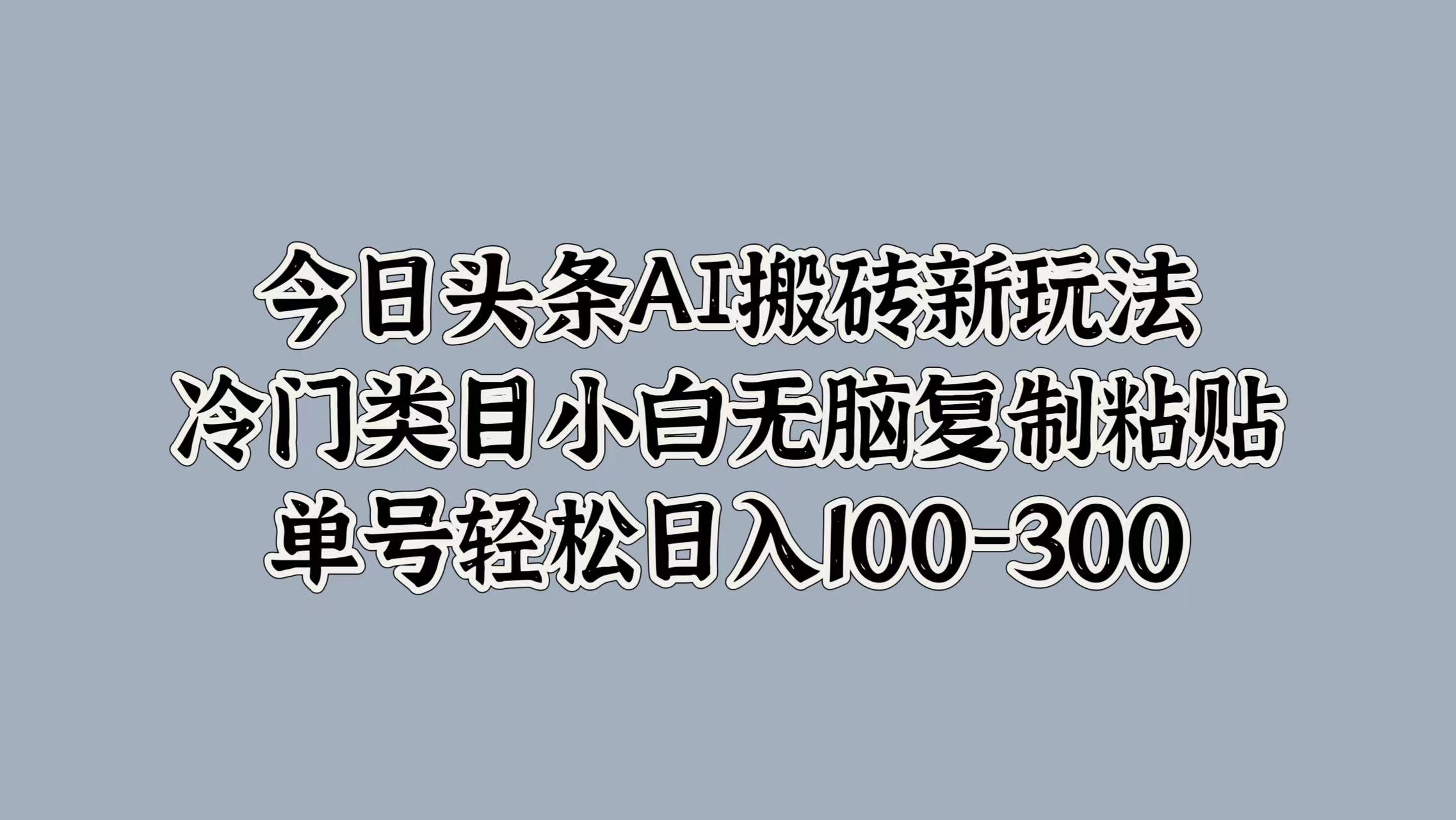 今日头条AI搬砖新玩法，冷门类目小白无脑复制粘贴，单号轻松日入100-300-黑猫轻创业