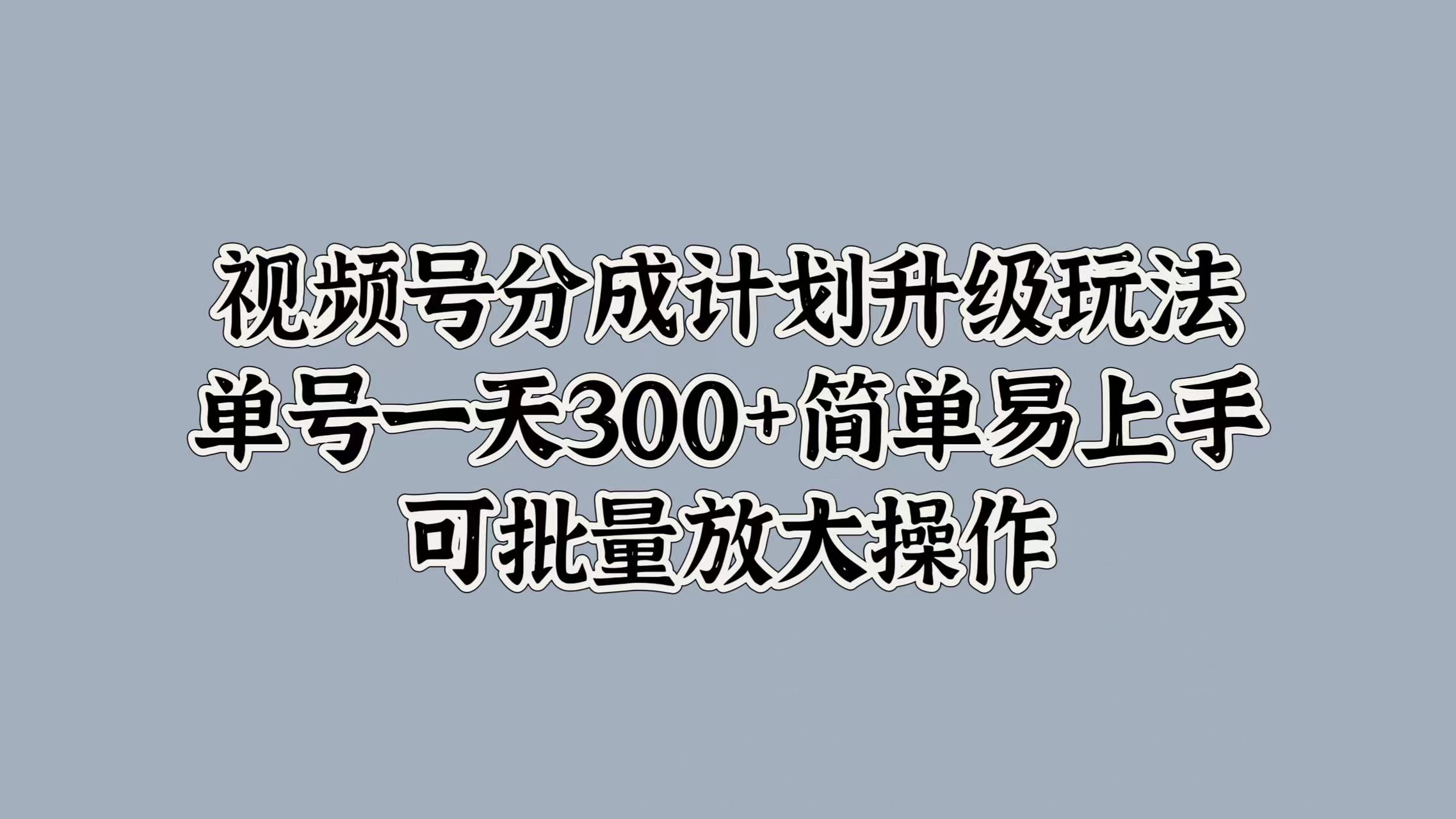 视频号分成计划升级玩法，单号一天300+简单易上手，可批量放大操作-黑猫轻创业
